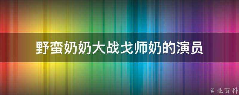 野蠻奶奶大戰戈師奶的演員