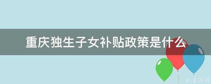 重慶獨生子女補貼政策是什麼
