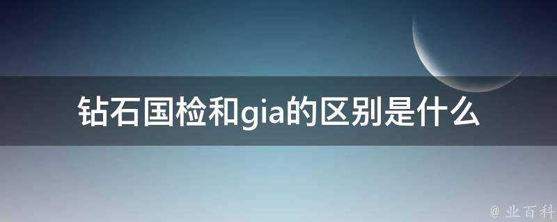 鑽石國檢和gia的區別是什麼