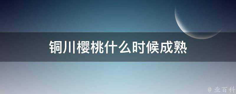 銅川櫻桃什麼時候成熟