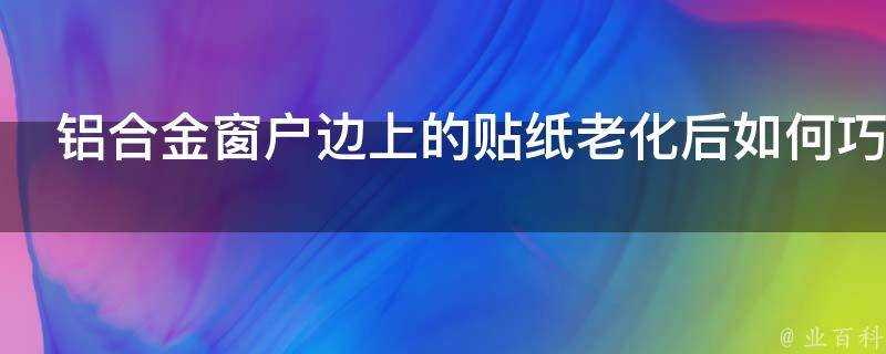 鋁合金窗戶邊上的貼紙老化後如何巧妙的處理掉