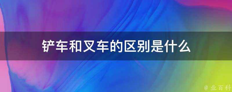 剷車和叉車的區別是什麼