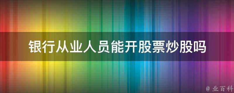 銀行從業人員能開股票炒股嗎