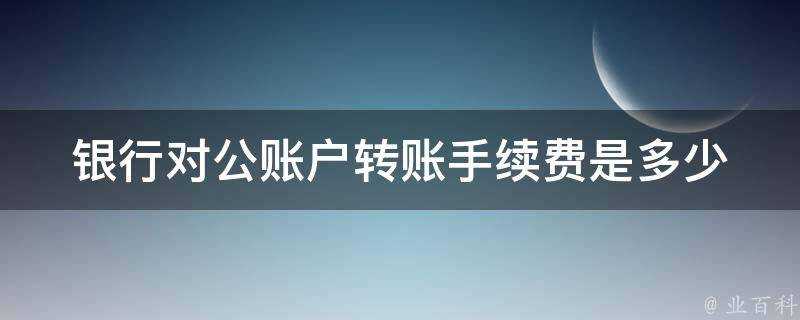 銀行對公賬戶轉賬手續費是多少