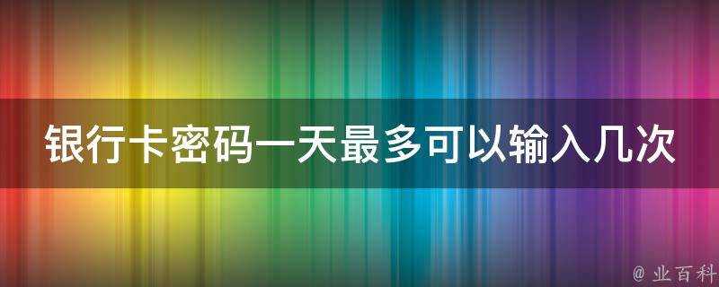 銀行卡密碼一天最多可以輸入幾次