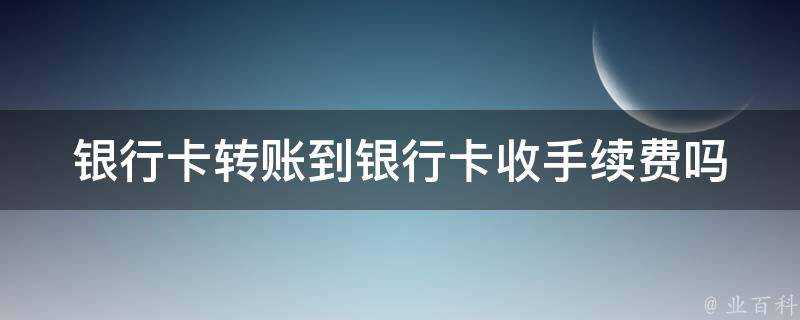 銀行卡轉賬到銀行卡收手續費嗎