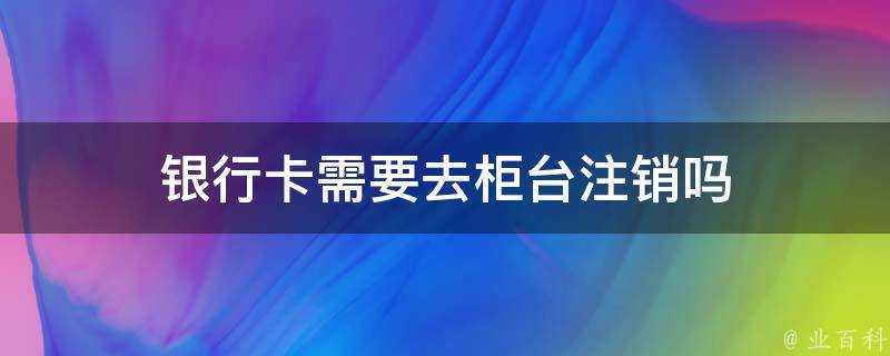 銀行卡需要去櫃檯登出嗎