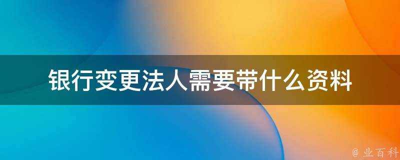 銀行變更法人需要帶什麼資料