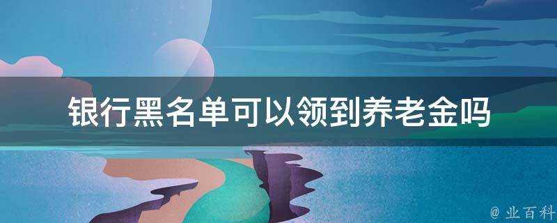 銀行黑名單可以領到養老金嗎