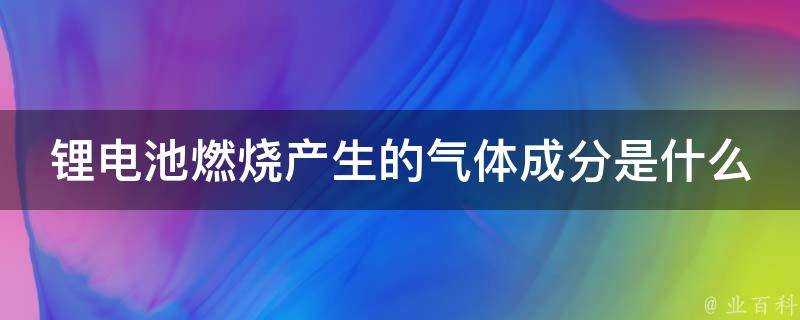 鋰電池燃燒產生的氣體成分是什麼