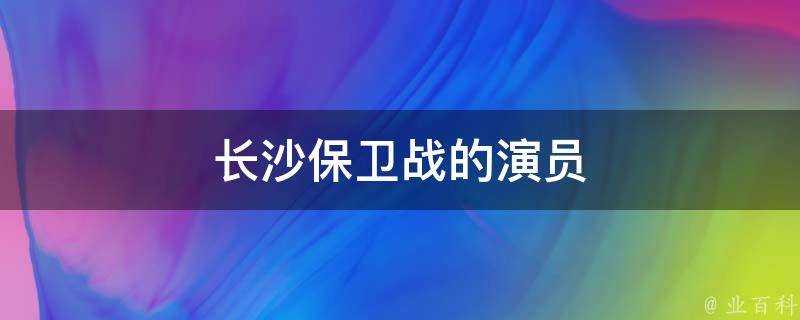 長沙保衛戰的演員