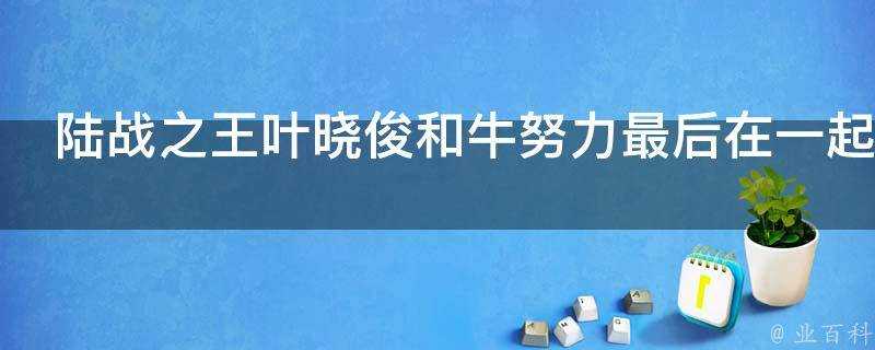 陸戰之王葉曉俊和牛努力最後在一起了嗎