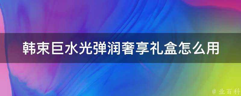 韓束巨水光彈潤奢享禮盒怎麼用