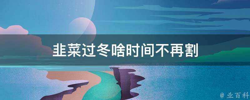 韭菜過冬啥時間不再割