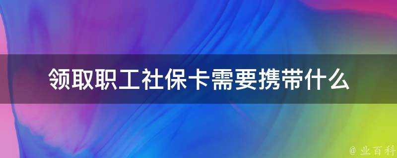 領取職工社保卡需要攜帶什麼