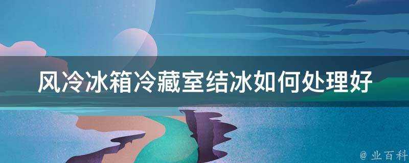 風冷冰箱冷藏室結冰如何處理好