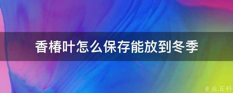 香椿葉怎麼儲存能放到冬季