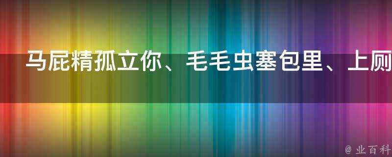 馬屁精孤立你、毛毛蟲塞包裡、上廁所不帶你是什麼意思