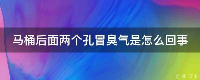 馬桶後面兩個孔冒臭氣是怎麼回事