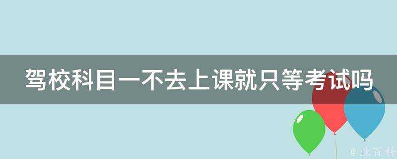 駕校科目一不去上課就只等考試嗎