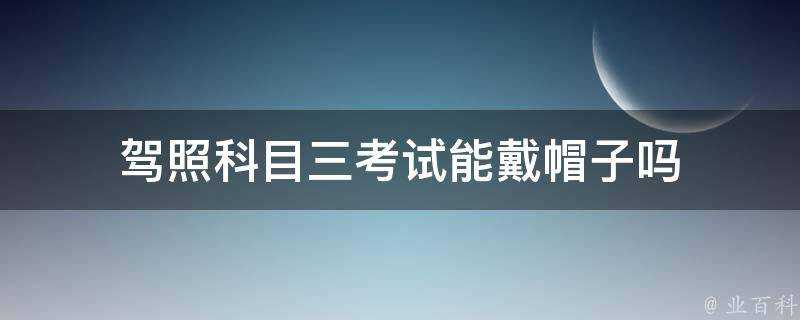 駕照科目三考試能戴帽子嗎