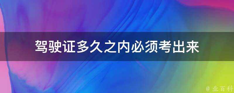 駕駛證多久之內必須考出來