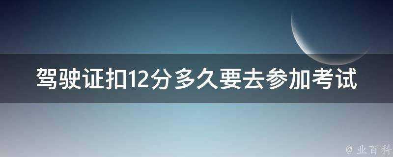 駕駛證扣12分多久要去參加考試