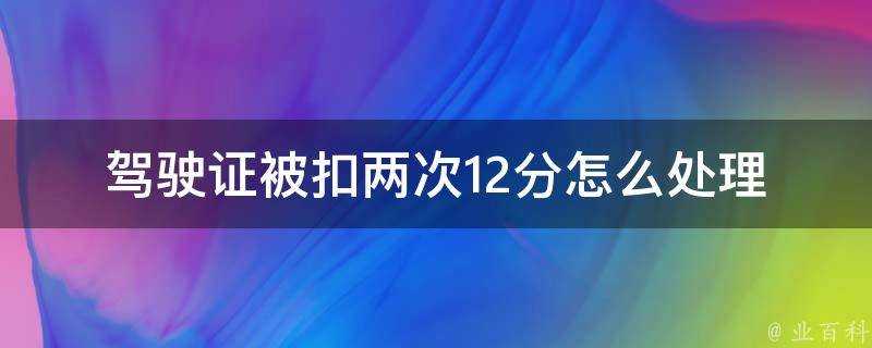 駕駛證被扣兩次12分怎麼處理