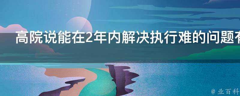 高院說能在2年內解決執行難的問題有可能嗎