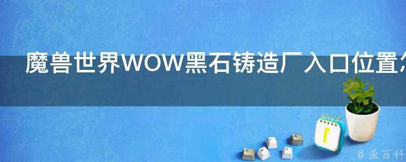 魔獸世界WOW黑石鑄造廠入口位置怎麼去