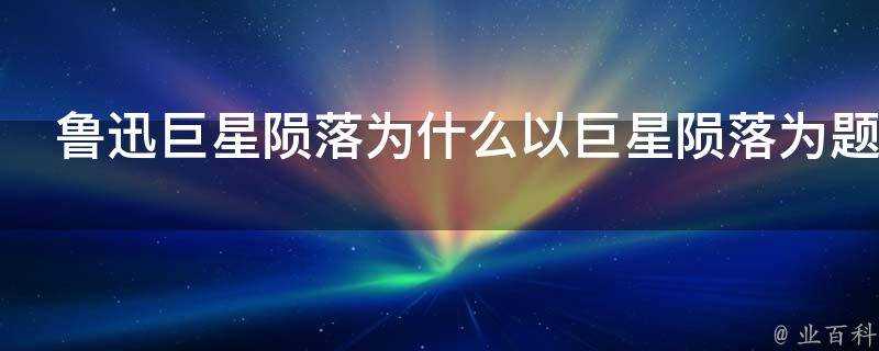 魯迅巨星隕落為什麼以巨星隕落為題