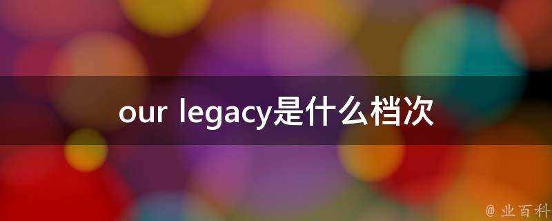 our legacy是什麼檔次