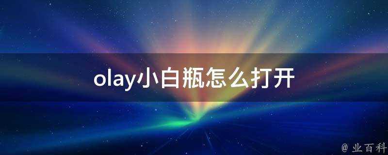 olay小白瓶怎麼開啟