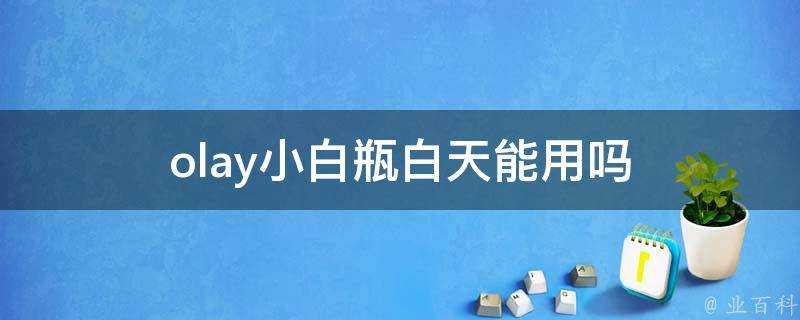 olay小白瓶白天能用嗎