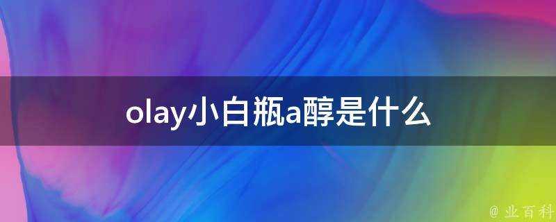 olay小白瓶a醇是什麼