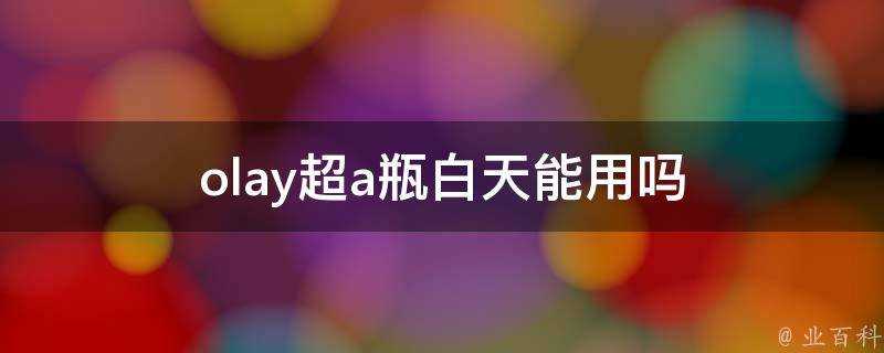 olay超a瓶白天能用嗎