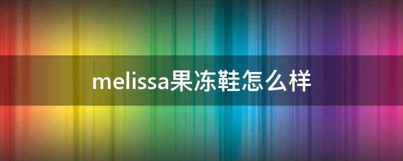 melissa果凍鞋怎麼樣