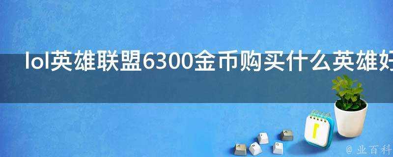 lol英雄聯盟6300金幣購買什麼英雄好