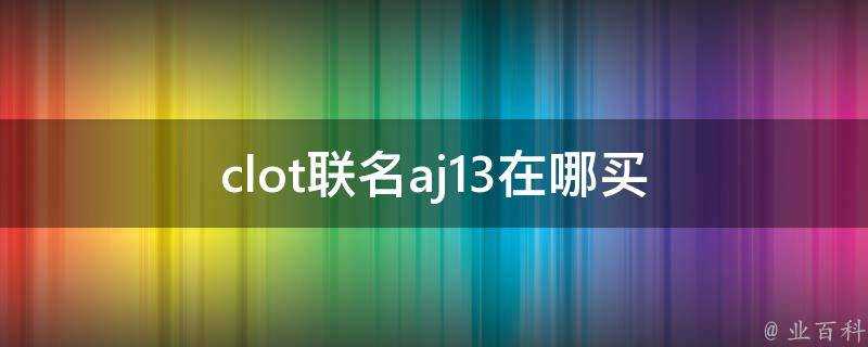 clot聯名aj13在哪買