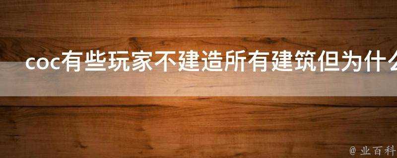 coc有些玩家不建造所有建築但為什麼可以升本