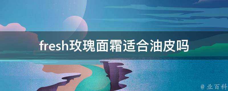 fresh玫瑰面霜適合油皮嗎