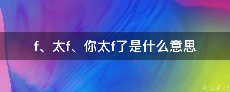 f、太f、你太f了是什麼意思