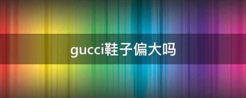 gucci鞋子偏大嗎