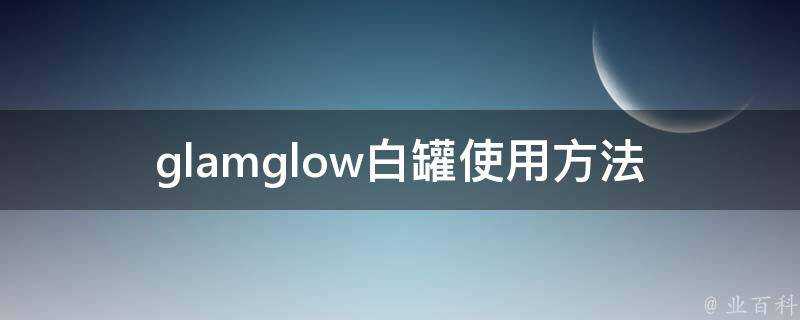 glamglow白罐使用方法