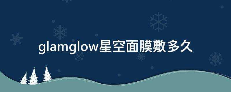 glamglow星空面膜敷多久