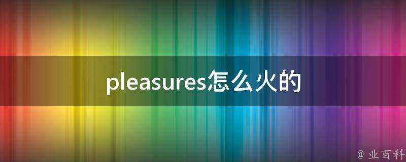 pleasures怎麼火的