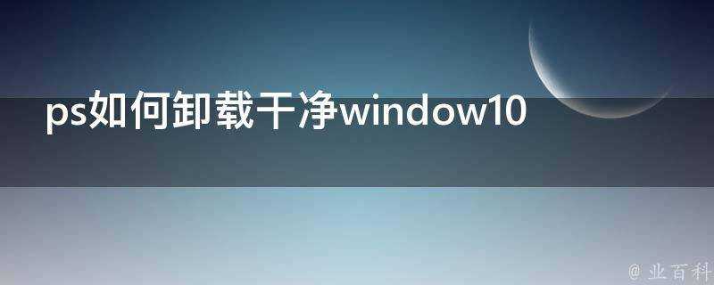 ps如何解除安裝乾淨window10