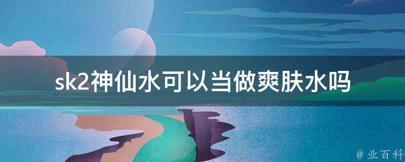 sk2神仙水可以當做爽膚水嗎