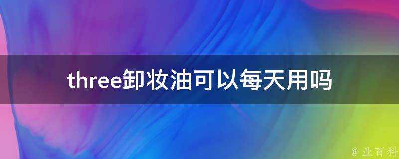 three卸妝油可以每天用嗎