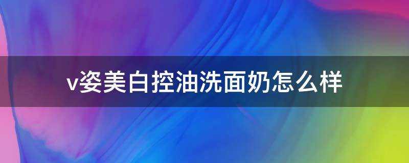 v姿美白控油洗面奶怎麼樣